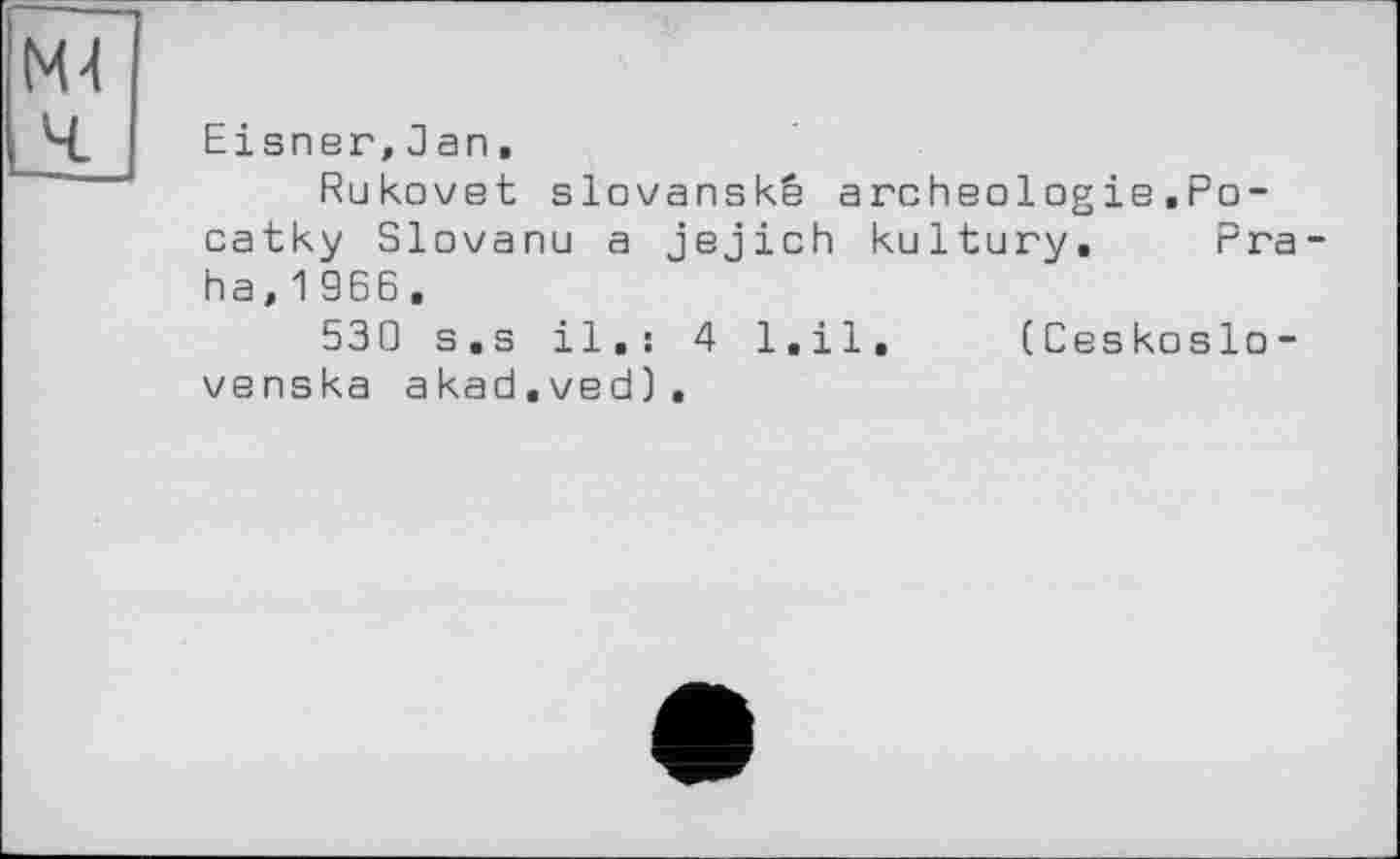 ﻿Eisner,Jan,
Rukovet slovanskê archéologie.Po-catky Slovanu a jejich kultury. Pra ha,1966.
530 s.s il,: 4 l.il, (Ceskoslo-venska akad.ved).